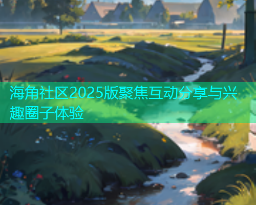 海角社区2025版聚焦互动分享与兴趣圈子体验