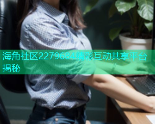 海角社区2279684精彩互动共享平台揭秘