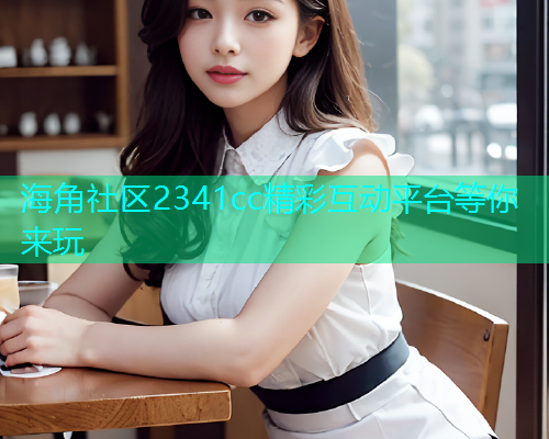 海角社区2341cc精彩互动平台等你来玩