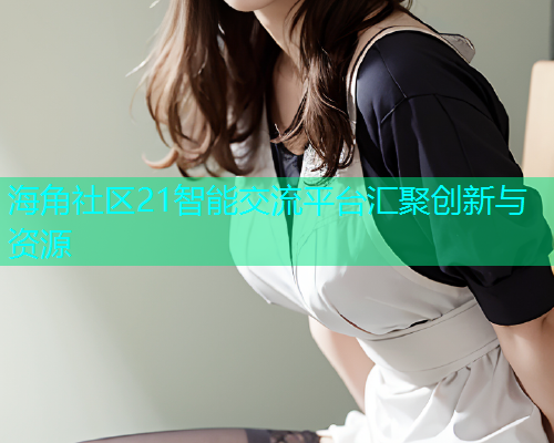 海角社区21智能交流平台汇聚创新与资源
