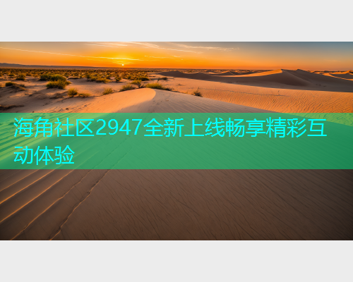 海角社区2947全新上线畅享精彩互动体验