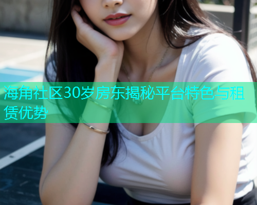 海角社区30岁房东揭秘平台特色与租赁优势