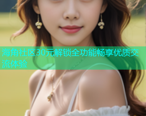 海角社区30元解锁全功能畅享优质交流体验