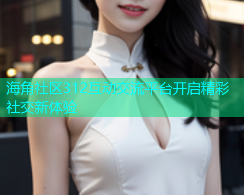 海角社区312互动交流平台开启精彩社交新体验
