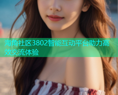 海角社区3802智能互动平台助力高效交流体验