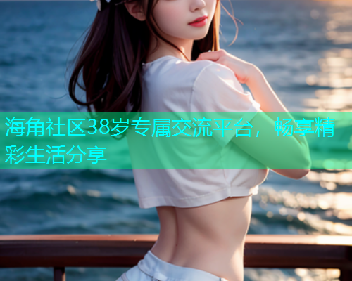 海角社区38岁专属交流平台，畅享精彩生活分享