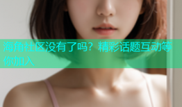海角社区没有了吗？精彩话题互动等你加入