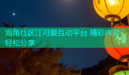 海角社区江可爱互动平台 精彩内容轻松分享