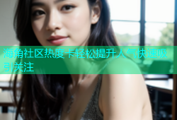 海角社区热度卡轻松提升人气快速吸引关注