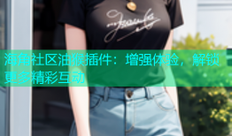 海角社区油猴插件：增强体验，解锁更多精彩互动