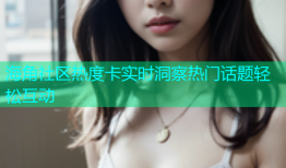 海角社区热度卡实时洞察热门话题轻松互动