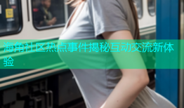海角社区热点事件揭秘互动交流新体验