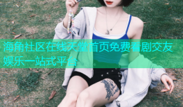 海角社区在线天堂首页免费看剧交友娱乐一站式平台