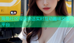 海角社区没话找话实时互动趣味交友平台