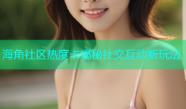 海角社区热度卡揭秘社交互动新玩法