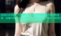 海角社区热帖：今日最火爆，等你来撩海角社区热帖速递，劲爆内容一网打尽海角社区热帖精选，精彩不容错过