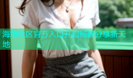 海角社区官方入口开启畅聊分享新天地