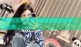 海角社区污下载神器高速稳定畅享无限资源