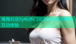 海角社区hj4b热门交流平台开启精彩互动体验
