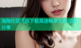 海角社区污版下载高速畅享无限资源分享