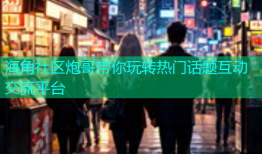 海角社区炮哥带你玩转热门话题互动交流平台