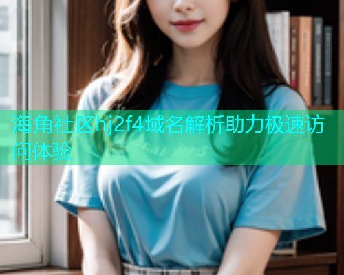 海角社区hj2f4域名解析助力极速访问体验