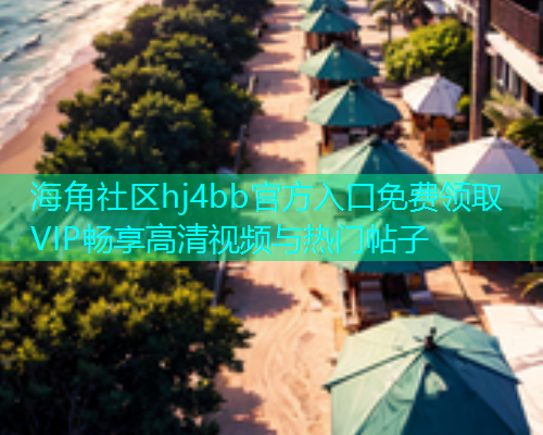海角社区hj4bb官方入口免费领取VIP畅享高清视频与热门帖子