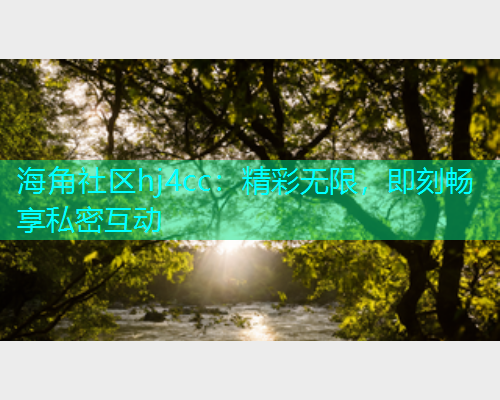 海角社区hj4cc：精彩无限，即刻畅享私密互动