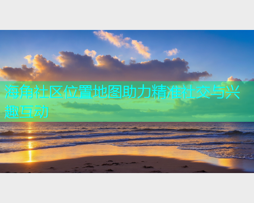 海角社区位置地图助力精准社交与兴趣互动