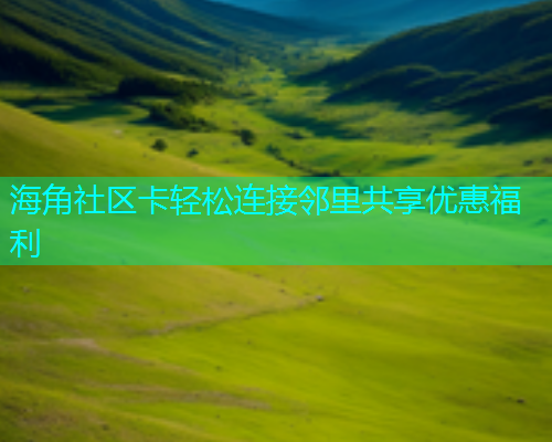 海角社区卡轻松连接邻里共享优惠福利
