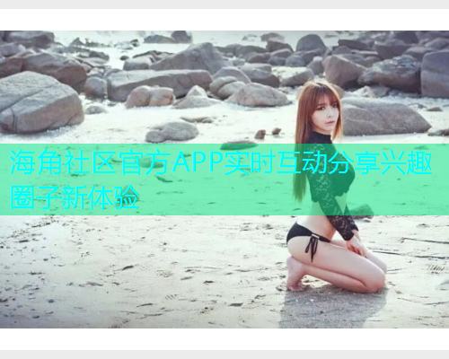 海角社区官方APP实时互动分享兴趣圈子新体验