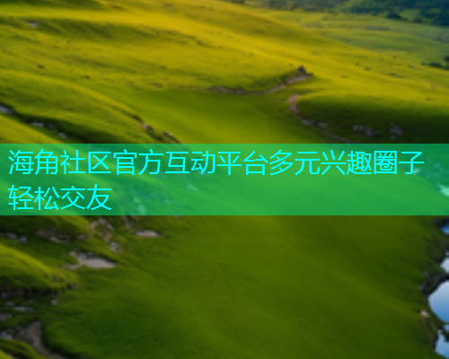 海角社区官方互动平台多元兴趣圈子轻松交友
