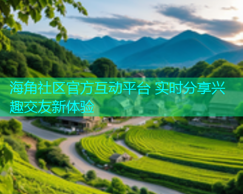 海角社区官方互动平台 实时分享兴趣交友新体验