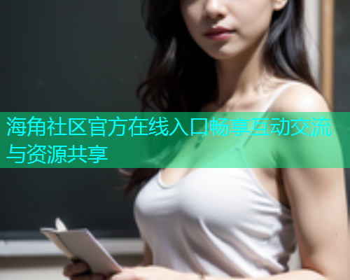 海角社区官方在线入口畅享互动交流与资源共享