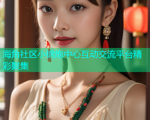 海角社区小钢炮中心互动交流平台精彩聚集