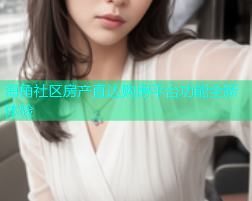 海角社区房产直达购房平台功能全新体验