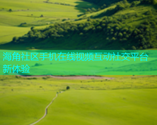 海角社区手机在线视频互动社交平台新体验