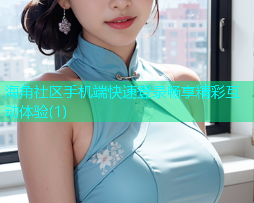 海角社区手机端快速登录畅享精彩互动体验(1)