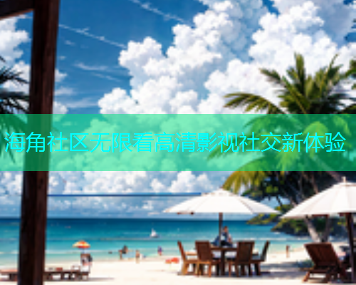 海角社区无限看高清影视社交新体验