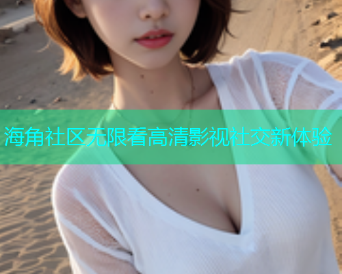 海角社区无限看高清影视社交新体验
