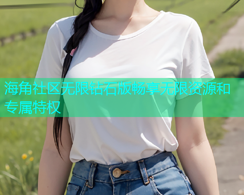 海角社区无限钻石版畅享无限资源和专属特权