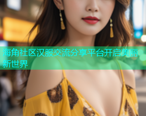 海角社区汉服交流分享平台开启美丽新世界
