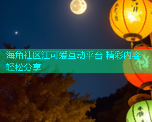 海角社区江可爱互动平台 精彩内容轻松分享