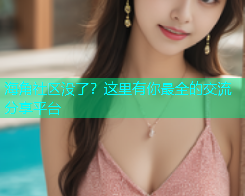 海角社区没了？这里有你最全的交流分享平台