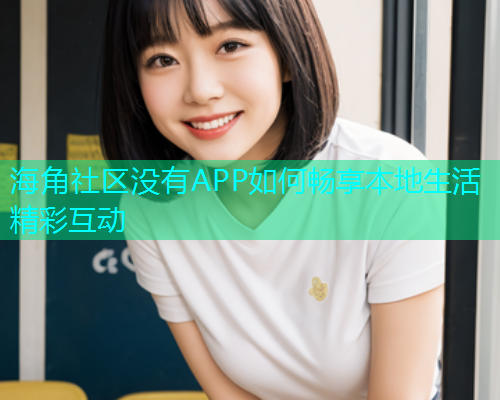 海角社区没有APP如何畅享本地生活精彩互动