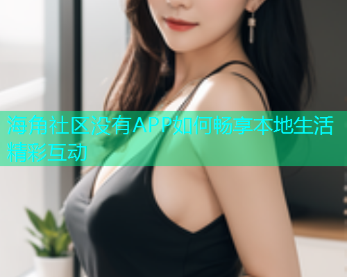 海角社区没有APP如何畅享本地生活精彩互动