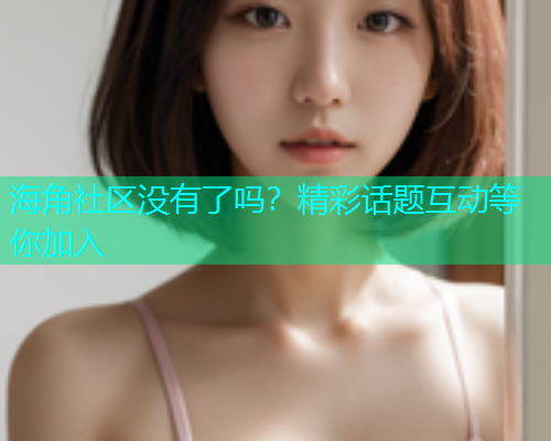 海角社区没有了吗？精彩话题互动等你加入