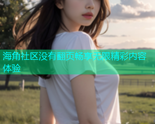 海角社区没有翻页畅享无限精彩内容体验