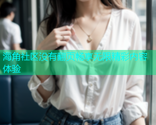 海角社区没有翻页畅享无限精彩内容体验