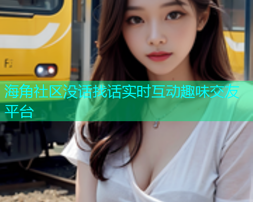 海角社区没话找话实时互动趣味交友平台